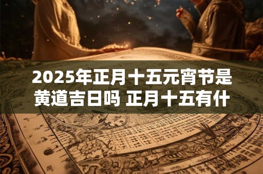 2025年正月十五元宵节是黄道吉日吗 正月十五有什么忌讳吗