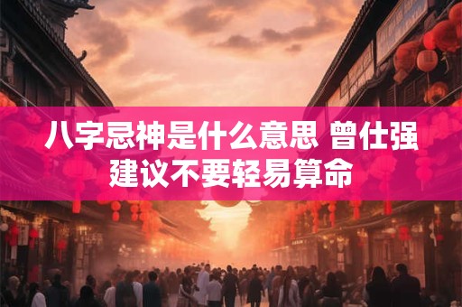 八字忌神是什么意思 曾仕强建议不要轻易算命