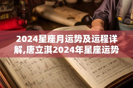 2024星座月运势及运程详解,唐立淇2024年星座运势