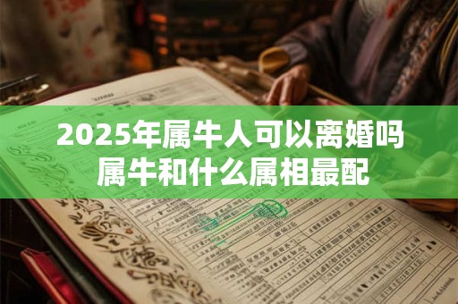 2025年属牛人可以离婚吗 属牛和什么属相最配