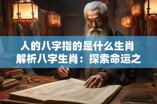 人的八字指的是什么生肖 解析八字生肖:探索命运之谜 人的八字指的是什么生肖 解析八字生肖:探索命运之谜