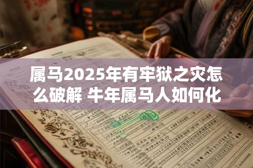 属马2025年有牢狱之灾怎么破解 牛年属马人如何化解灾难