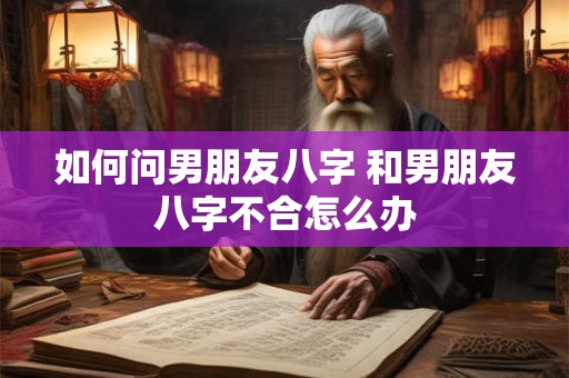 如何问男朋友八字 和男朋友八字不合怎么办