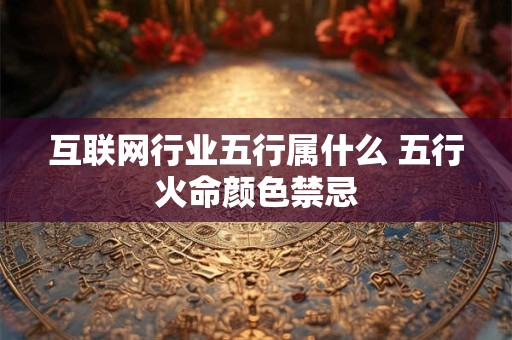 互联网行业五行属什么 五行火命颜色禁忌 互联网行业五行属什么 五行火命颜色禁忌
