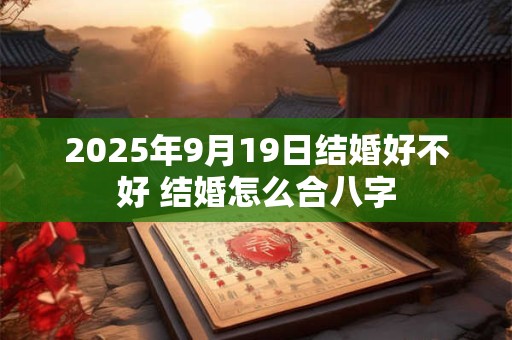 2025年9月19日结婚好不好 结婚怎么合八字