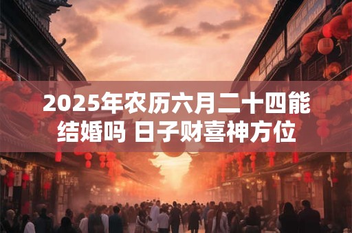 2025年农历六月二十四能结婚吗 日子财喜神方位 2025年农历六月二十四能结婚吗 日子财喜神方位