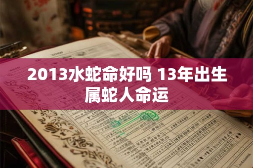 2013水蛇命好吗 13年出生属蛇人命运