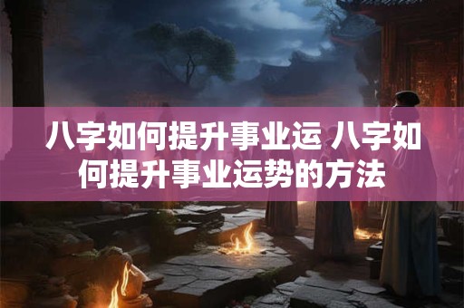 八字如何提升事业运 八字如何提升事业运势的方法
