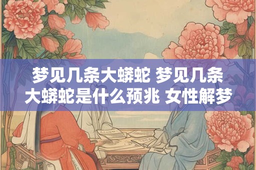 梦见几条大蟒蛇 梦见几条大蟒蛇是什么预兆 女性解梦