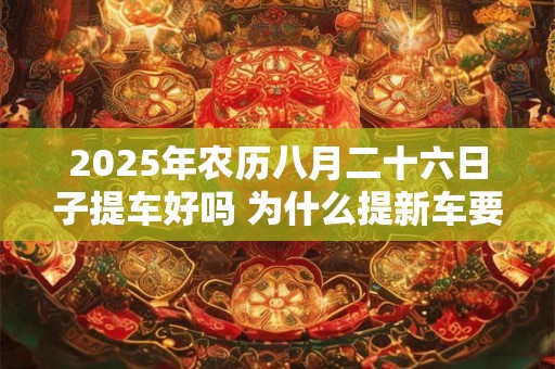 2025年农历八月二十六日子提车好吗 为什么提新车要请人开