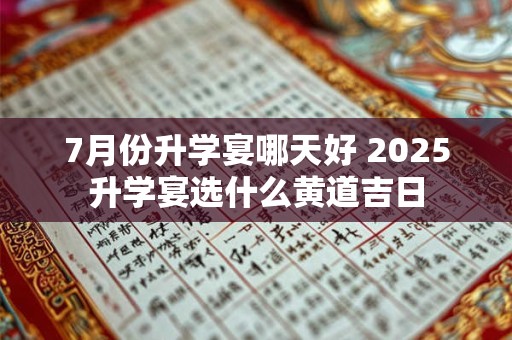 7月份升学宴哪天好 2025升学宴选什么黄道吉日