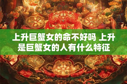 上升巨蟹女的命不好吗 上升是巨蟹女的人有什么特征