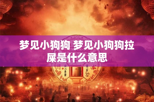 梦见小狗狗 梦见小狗狗拉屎是什么意思