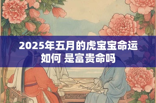 2025年五月的虎宝宝命运如何 是富贵命吗