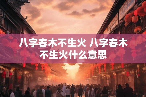 八字春木不生火 八字春木不生火什么意思