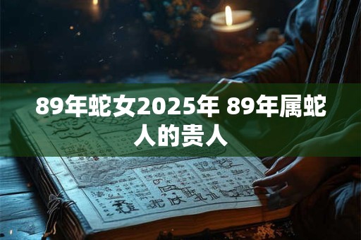89年蛇女2025年 89年属蛇人的贵人