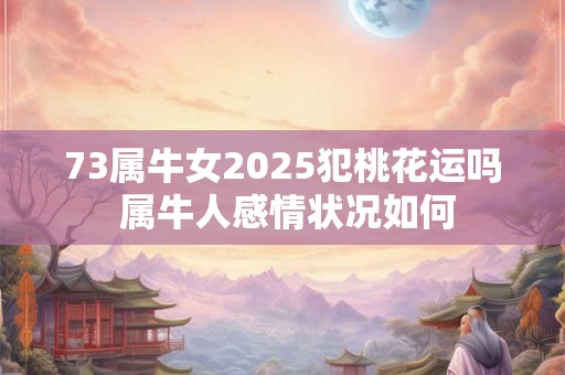 73属牛女2025犯桃花运吗 属牛人感情状况如何