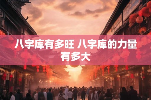 八字库有多旺 八字库的力量有多大