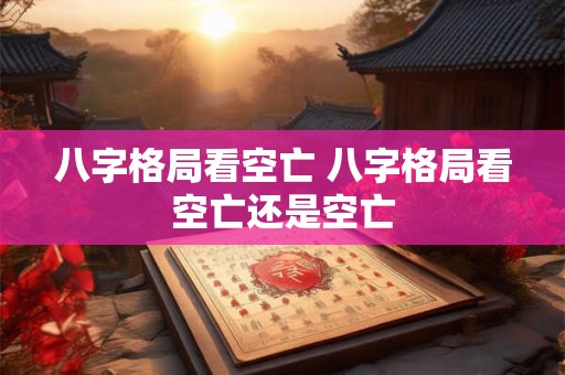 八字格局看空亡 八字格局看空亡还是空亡