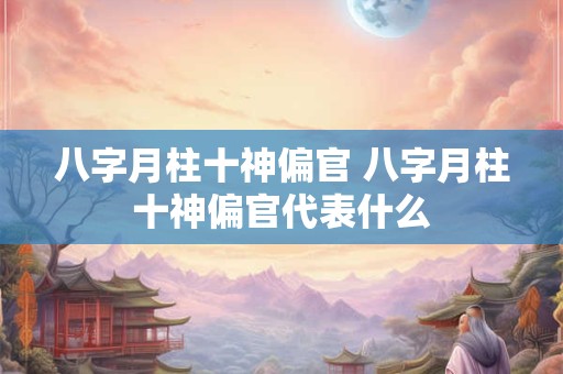 八字月柱十神偏官 八字月柱十神偏官代表什么