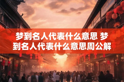 梦到名人代表什么意思 梦到名人代表什么意思周公解梦