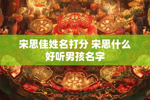 宋思佳姓名打分 宋思什么好听男孩名字