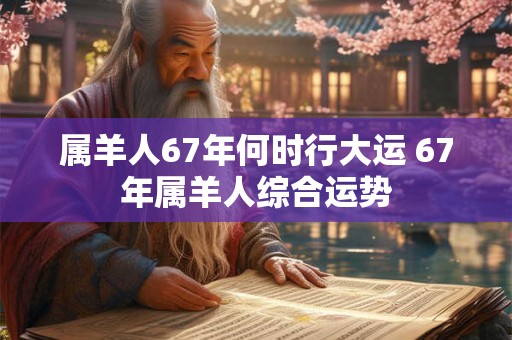属羊人67年何时行大运 67年属羊人综合运势