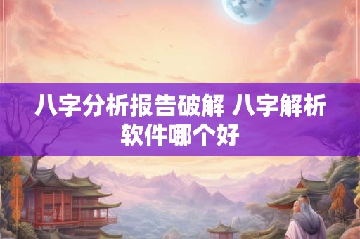 八字分析报告破解 八字解析软件哪个好
