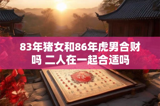 83年猪女和86年虎男合财吗 二人在一起合适吗