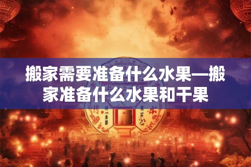 搬家需要准备什么水果—搬家准备什么水果和干果