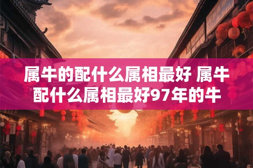 属牛的配什么属相最好 属牛配什么属相最好97年的牛