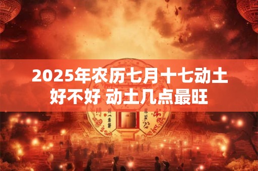 2025年农历七月十七动土好不好 动土几点最旺