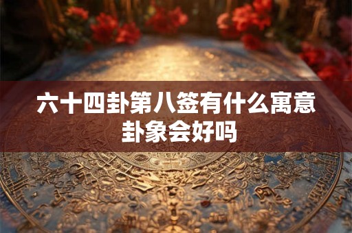 六十四卦第八签有什么寓意 卦象会好吗 六十四卦第八签有什么寓意 卦象会好吗