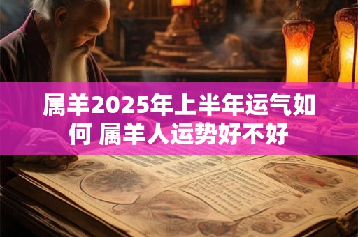 属羊2025年上半年运气如何 属羊人运势好不好