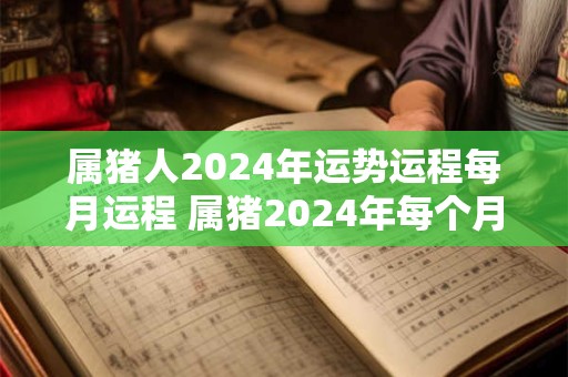 属猪人2024年运势运程每月运程 属猪2024年每个月运程
