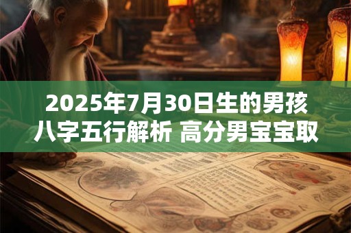 2025年7月30日生的男孩八字五行解析 高分男宝宝取名字