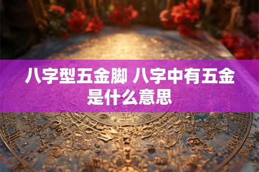 八字型五金脚 八字中有五金是什么意思