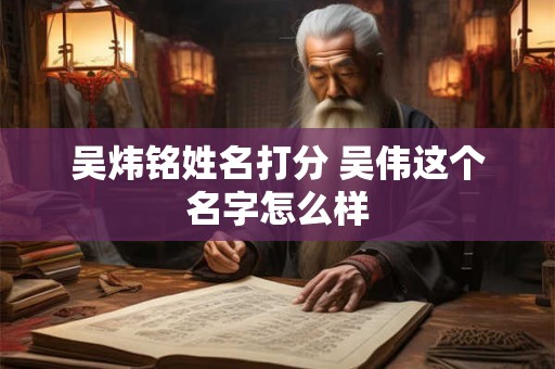 吴炜铭姓名打分 吴伟这个名字怎么样