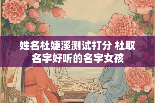 姓名杜婕溪测试打分 杜取名字好听的名字女孩