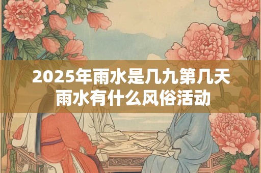 2025年雨水是几九第几天 雨水有什么风俗活动 2025年雨水是几九第几天 雨水有什么风俗活动