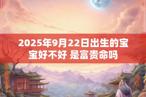 2025年9月22日出生的宝宝好不好 是富贵命吗