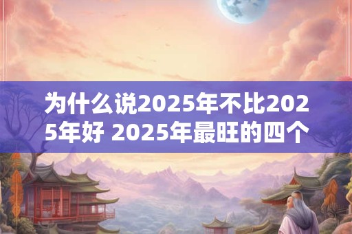 为什么说2025年不比2025年好 2025年最旺的四个属相