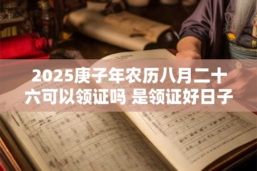 详细阅读:2025庚子年农历八月二十六可以领证吗 是领证好日子吗 2025庚子年农历八月二十六可以领证吗 是领证好日子吗