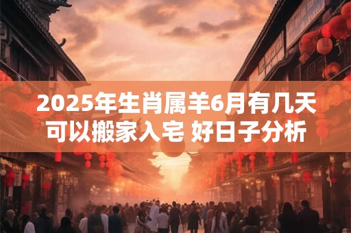 2025年生肖属羊6月有几天可以搬家入宅 好日子分析