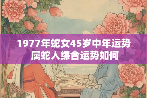 1977年蛇女45岁中年运势 属蛇人综合运势如何
