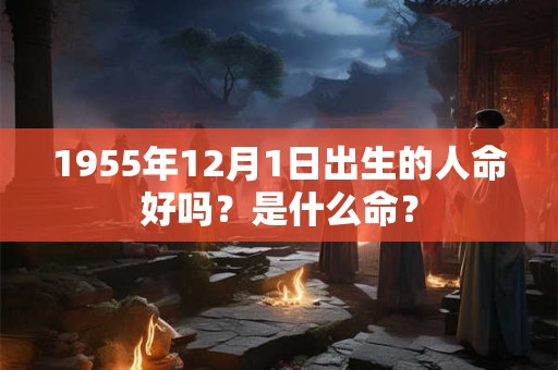 1955年12月1日出生的人命好吗？是什么命？