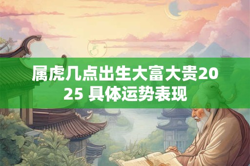 属虎几点出生大富大贵2025 具体运势表现