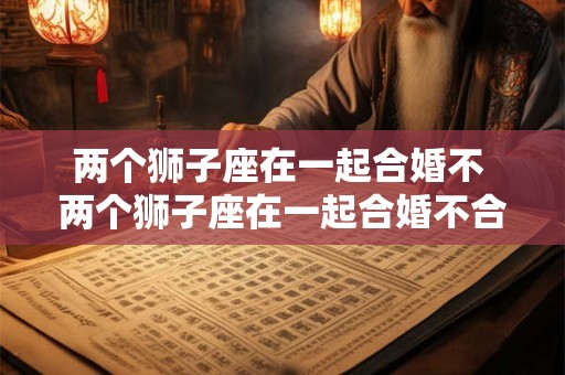 两个狮子座在一起合婚不 两个狮子座在一起合婚不合怎么办