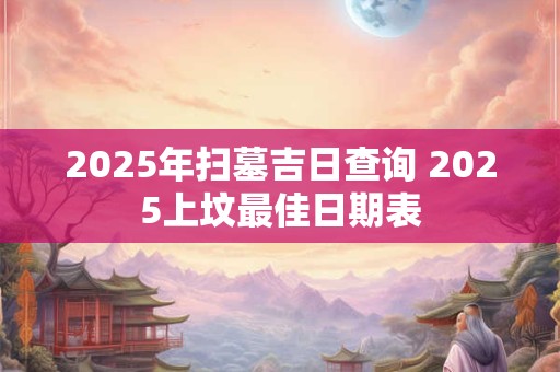 2025年扫墓吉日查询 2025上坟最佳日期表