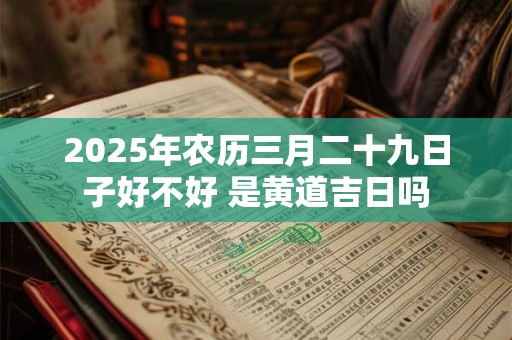 2025年农历三月二十九日子好不好 是黄道吉日吗